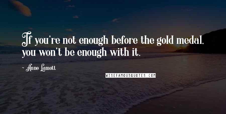 Anne Lamott Quotes: If you're not enough before the gold medal, you won't be enough with it.