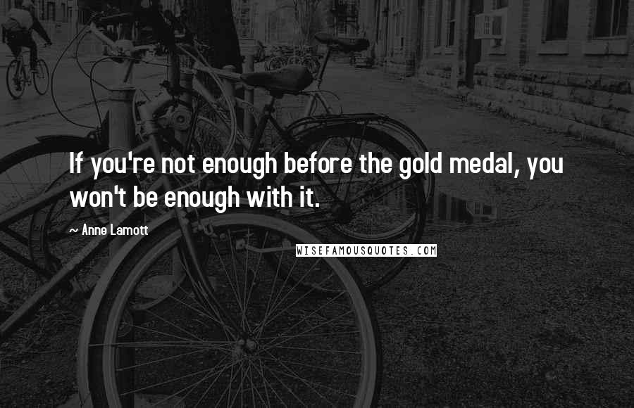 Anne Lamott Quotes: If you're not enough before the gold medal, you won't be enough with it.