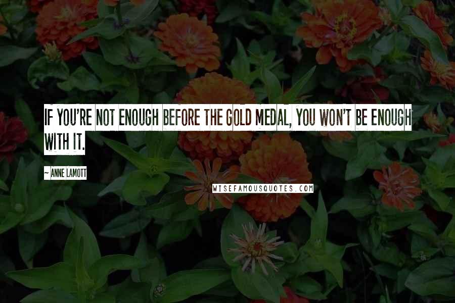 Anne Lamott Quotes: If you're not enough before the gold medal, you won't be enough with it.