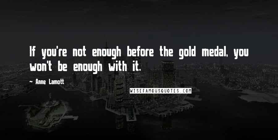 Anne Lamott Quotes: If you're not enough before the gold medal, you won't be enough with it.