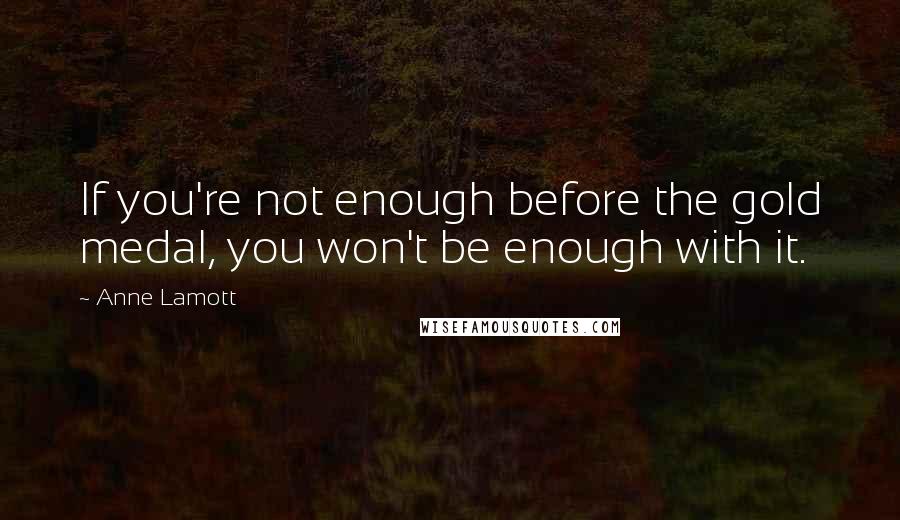 Anne Lamott Quotes: If you're not enough before the gold medal, you won't be enough with it.
