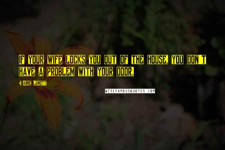 Anne Lamott Quotes: If your wife locks you out of the house, you don't have a problem with your door.