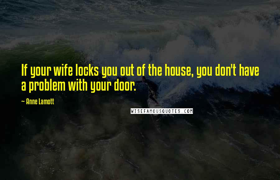 Anne Lamott Quotes: If your wife locks you out of the house, you don't have a problem with your door.