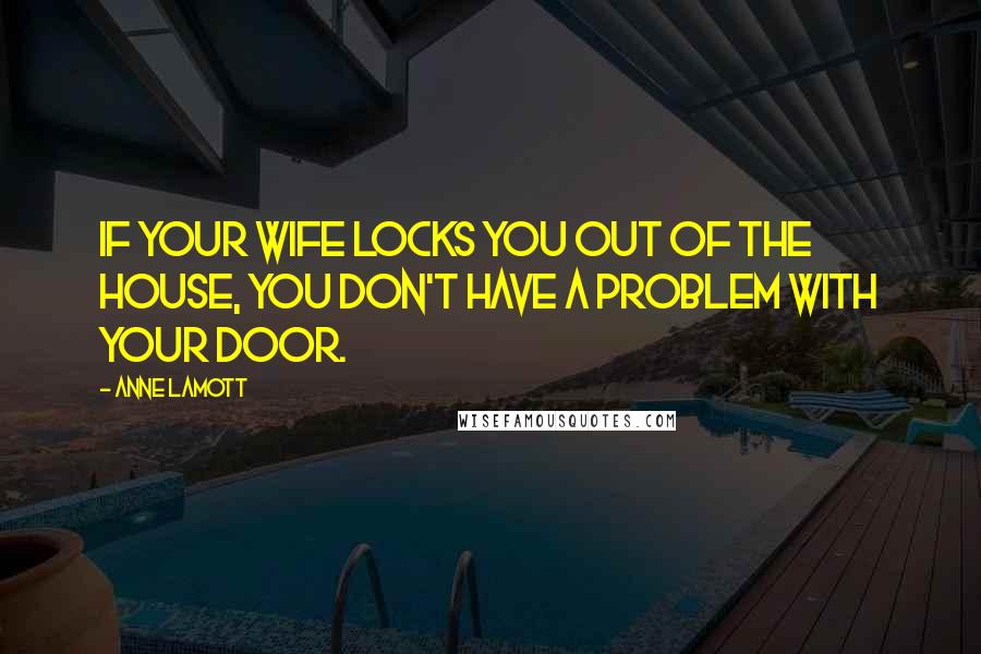 Anne Lamott Quotes: If your wife locks you out of the house, you don't have a problem with your door.