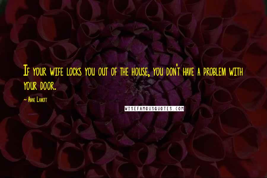 Anne Lamott Quotes: If your wife locks you out of the house, you don't have a problem with your door.