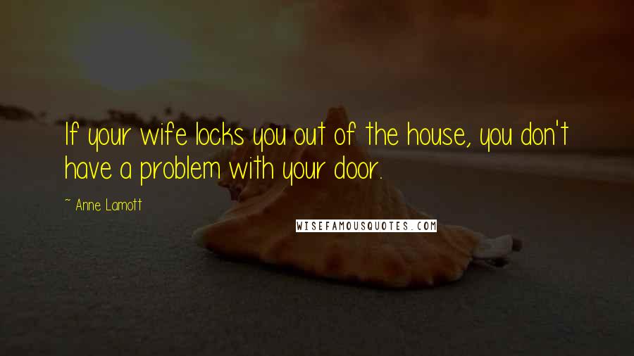 Anne Lamott Quotes: If your wife locks you out of the house, you don't have a problem with your door.