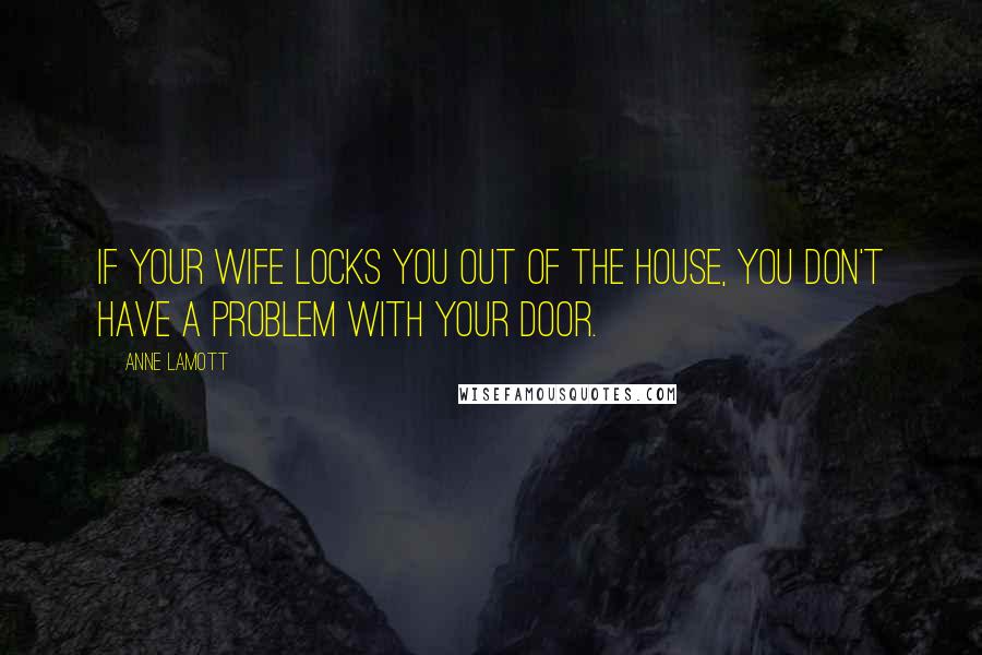 Anne Lamott Quotes: If your wife locks you out of the house, you don't have a problem with your door.