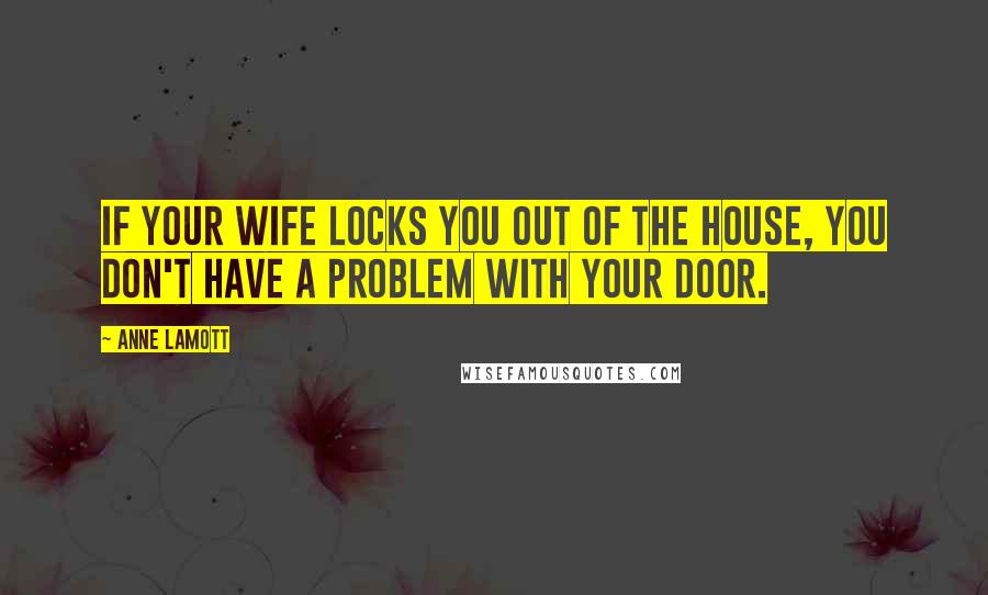 Anne Lamott Quotes: If your wife locks you out of the house, you don't have a problem with your door.