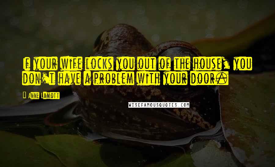 Anne Lamott Quotes: If your wife locks you out of the house, you don't have a problem with your door.