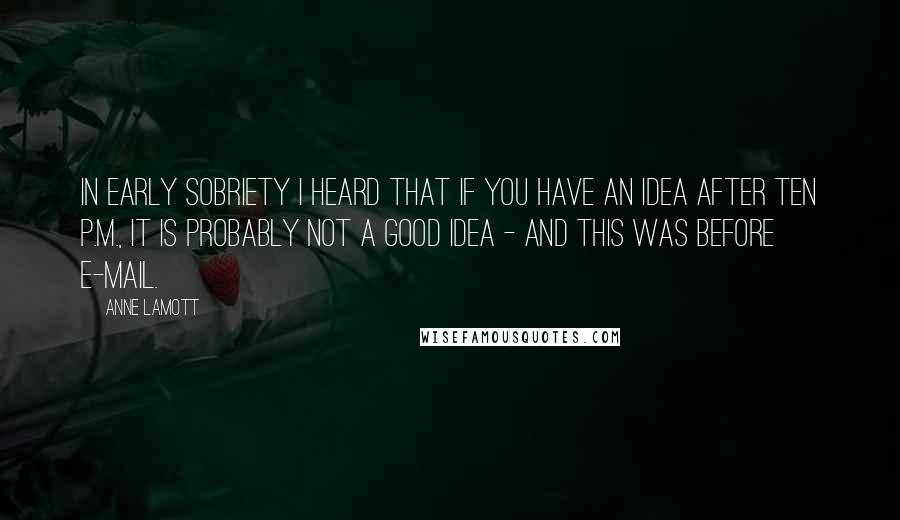 Anne Lamott Quotes: In early sobriety I heard that if you have an idea after ten p.m., it is probably not a good idea - and this was before e-mail.