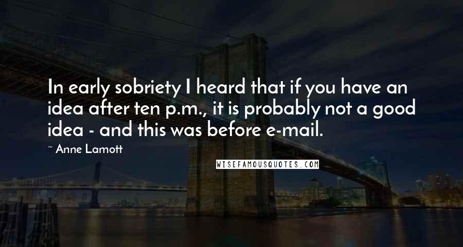 Anne Lamott Quotes: In early sobriety I heard that if you have an idea after ten p.m., it is probably not a good idea - and this was before e-mail.