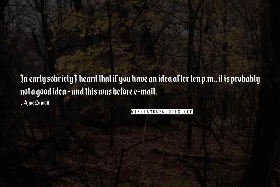Anne Lamott Quotes: In early sobriety I heard that if you have an idea after ten p.m., it is probably not a good idea - and this was before e-mail.