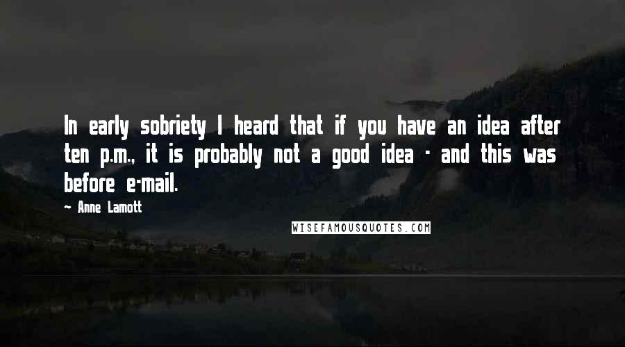 Anne Lamott Quotes: In early sobriety I heard that if you have an idea after ten p.m., it is probably not a good idea - and this was before e-mail.