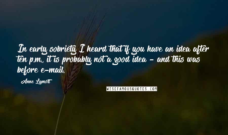 Anne Lamott Quotes: In early sobriety I heard that if you have an idea after ten p.m., it is probably not a good idea - and this was before e-mail.