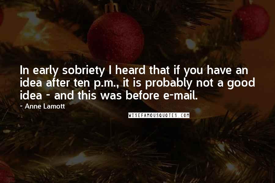 Anne Lamott Quotes: In early sobriety I heard that if you have an idea after ten p.m., it is probably not a good idea - and this was before e-mail.