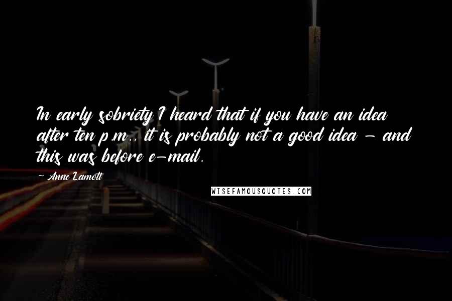 Anne Lamott Quotes: In early sobriety I heard that if you have an idea after ten p.m., it is probably not a good idea - and this was before e-mail.