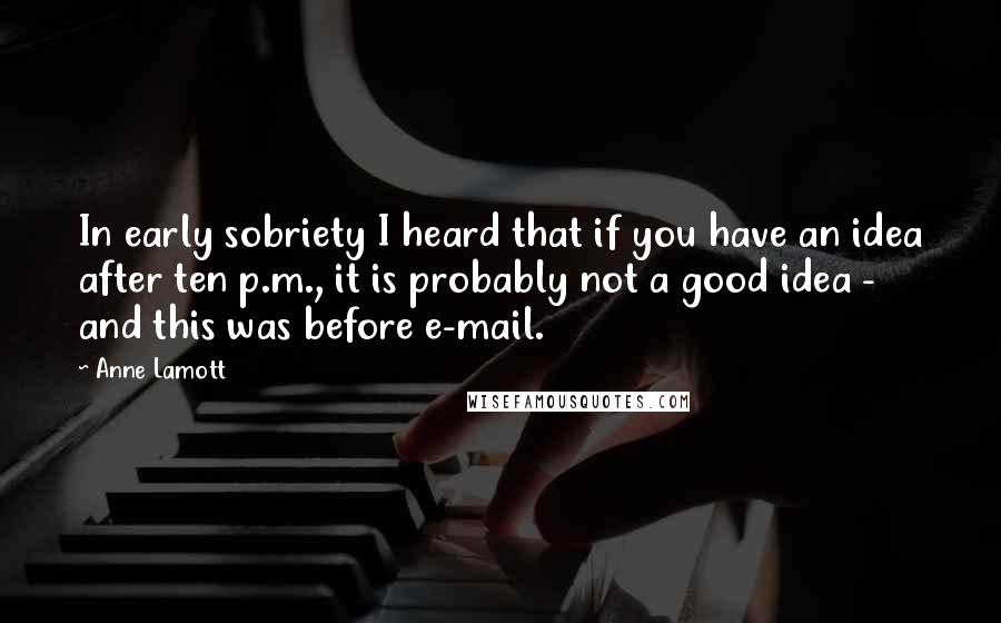 Anne Lamott Quotes: In early sobriety I heard that if you have an idea after ten p.m., it is probably not a good idea - and this was before e-mail.