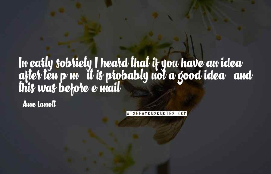 Anne Lamott Quotes: In early sobriety I heard that if you have an idea after ten p.m., it is probably not a good idea - and this was before e-mail.