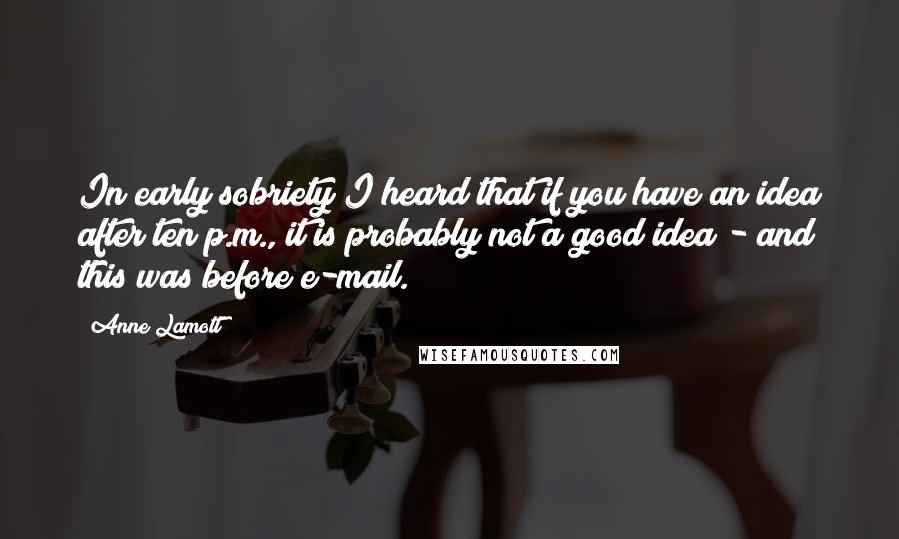 Anne Lamott Quotes: In early sobriety I heard that if you have an idea after ten p.m., it is probably not a good idea - and this was before e-mail.