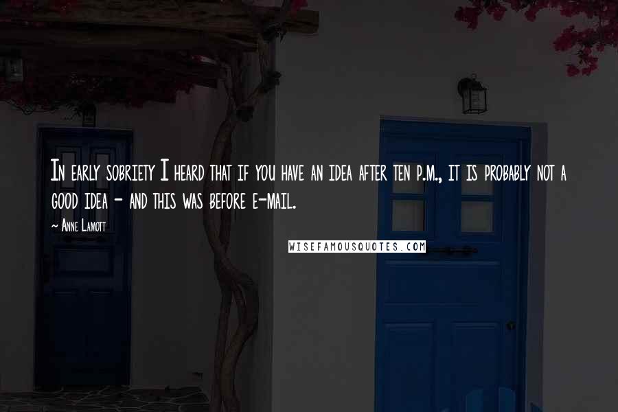 Anne Lamott Quotes: In early sobriety I heard that if you have an idea after ten p.m., it is probably not a good idea - and this was before e-mail.