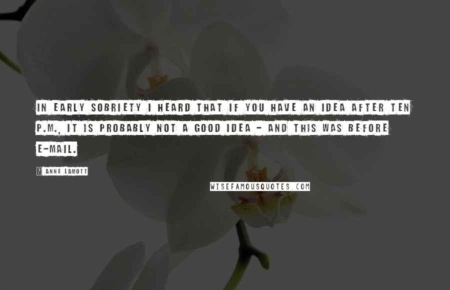 Anne Lamott Quotes: In early sobriety I heard that if you have an idea after ten p.m., it is probably not a good idea - and this was before e-mail.
