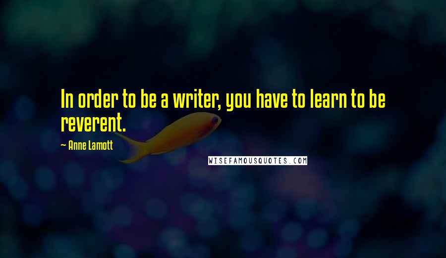 Anne Lamott Quotes: In order to be a writer, you have to learn to be reverent.