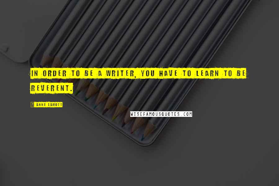 Anne Lamott Quotes: In order to be a writer, you have to learn to be reverent.
