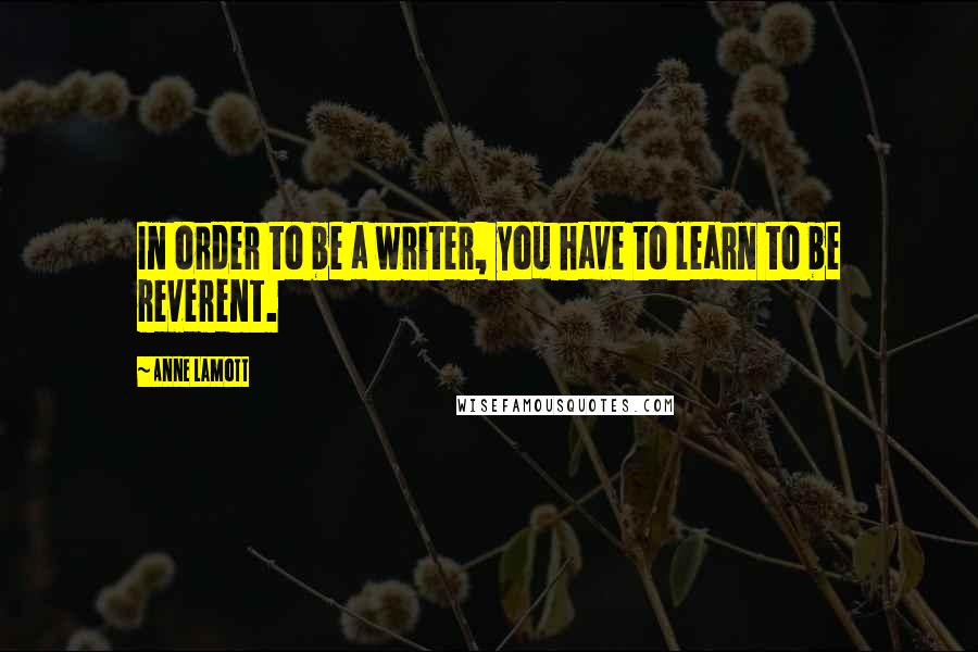 Anne Lamott Quotes: In order to be a writer, you have to learn to be reverent.