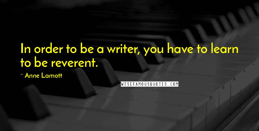 Anne Lamott Quotes: In order to be a writer, you have to learn to be reverent.