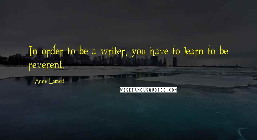 Anne Lamott Quotes: In order to be a writer, you have to learn to be reverent.