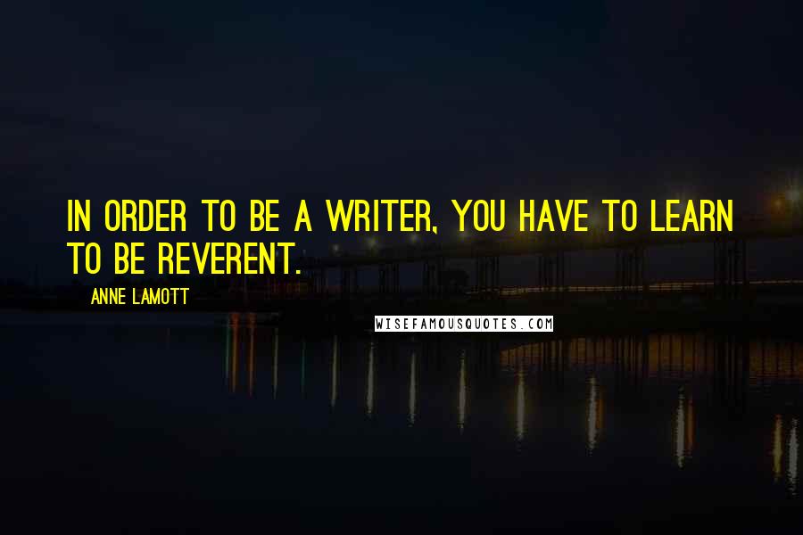 Anne Lamott Quotes: In order to be a writer, you have to learn to be reverent.