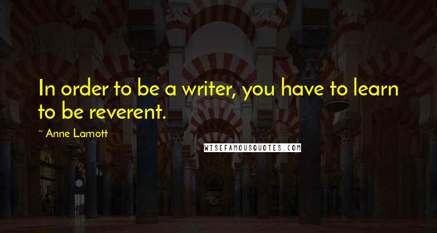 Anne Lamott Quotes: In order to be a writer, you have to learn to be reverent.