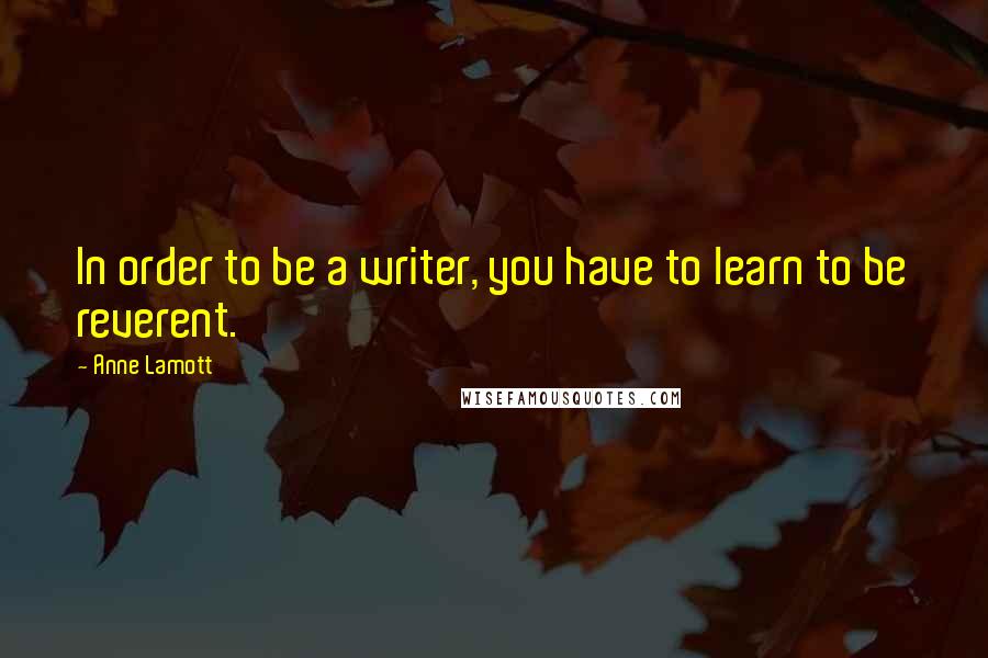 Anne Lamott Quotes: In order to be a writer, you have to learn to be reverent.