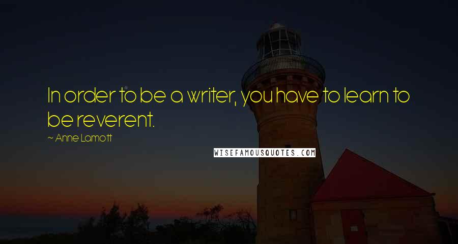 Anne Lamott Quotes: In order to be a writer, you have to learn to be reverent.