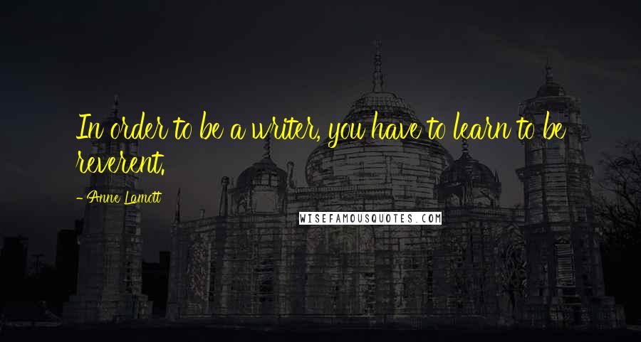 Anne Lamott Quotes: In order to be a writer, you have to learn to be reverent.