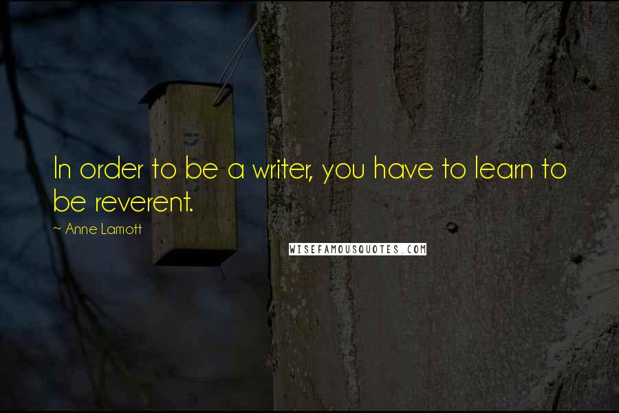 Anne Lamott Quotes: In order to be a writer, you have to learn to be reverent.