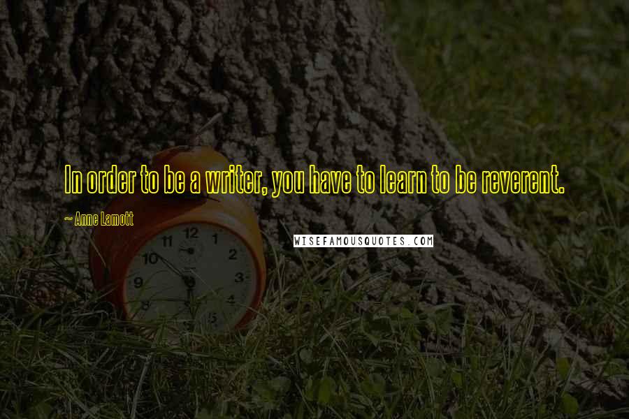 Anne Lamott Quotes: In order to be a writer, you have to learn to be reverent.