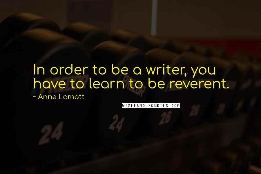 Anne Lamott Quotes: In order to be a writer, you have to learn to be reverent.