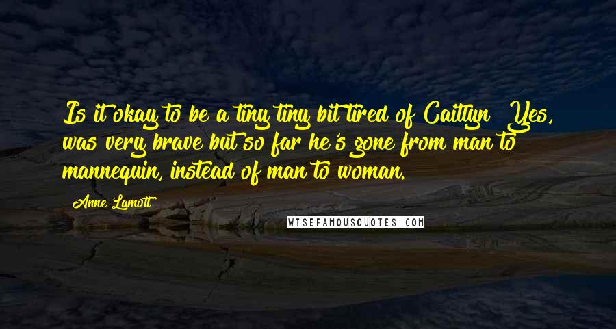 Anne Lamott Quotes: Is it okay to be a tiny tiny bit tired of Caitlyn? Yes, was very brave but so far he's gone from man to mannequin, instead of man to woman.