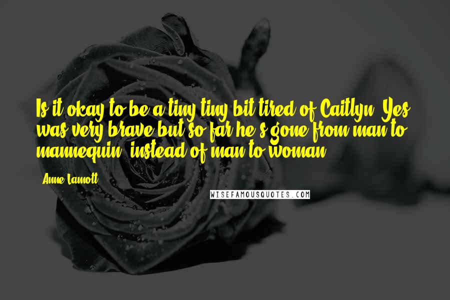 Anne Lamott Quotes: Is it okay to be a tiny tiny bit tired of Caitlyn? Yes, was very brave but so far he's gone from man to mannequin, instead of man to woman.