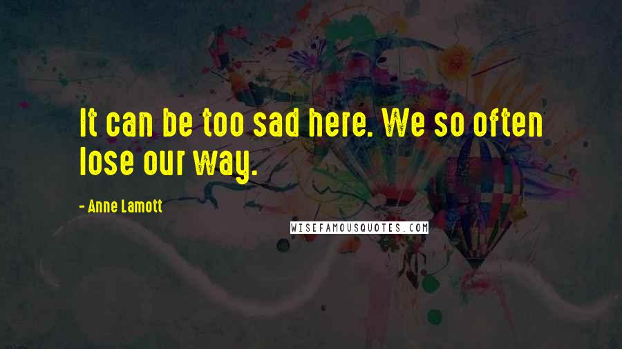 Anne Lamott Quotes: It can be too sad here. We so often lose our way.