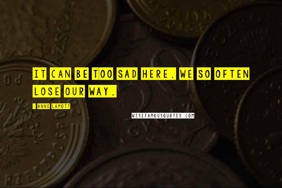 Anne Lamott Quotes: It can be too sad here. We so often lose our way.