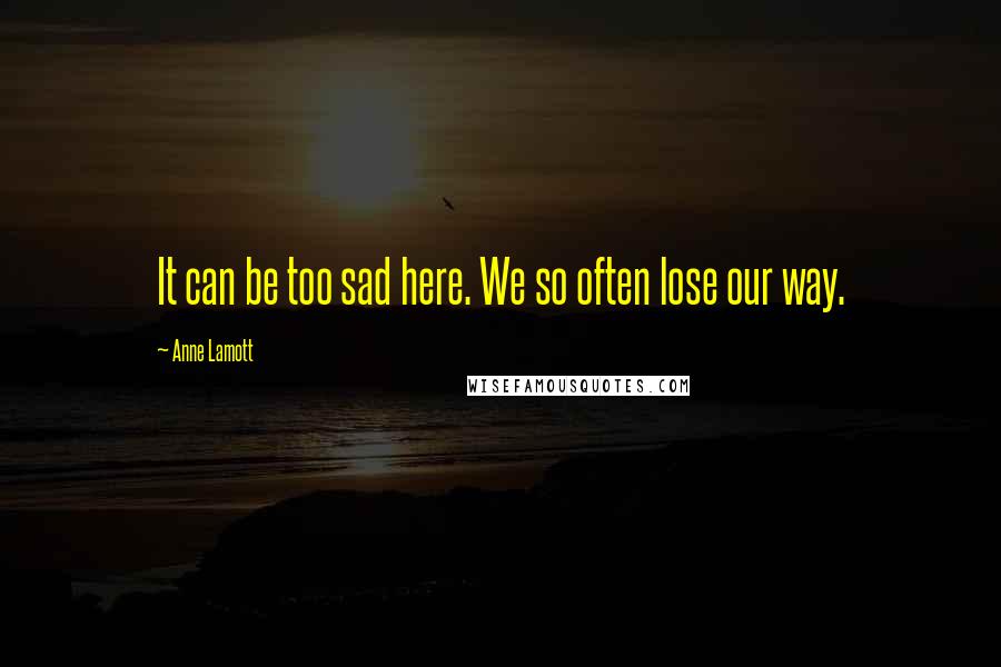 Anne Lamott Quotes: It can be too sad here. We so often lose our way.