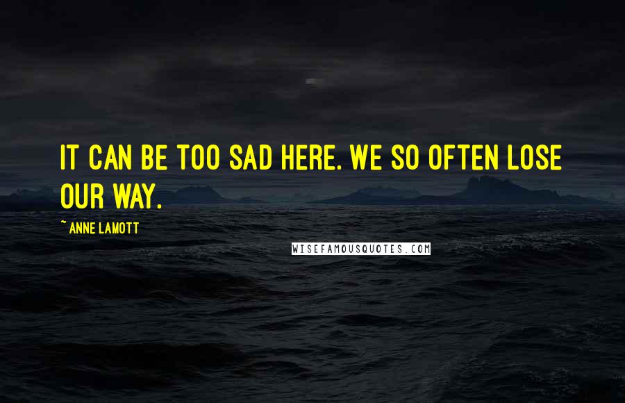 Anne Lamott Quotes: It can be too sad here. We so often lose our way.