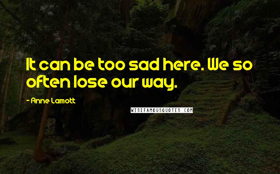 Anne Lamott Quotes: It can be too sad here. We so often lose our way.