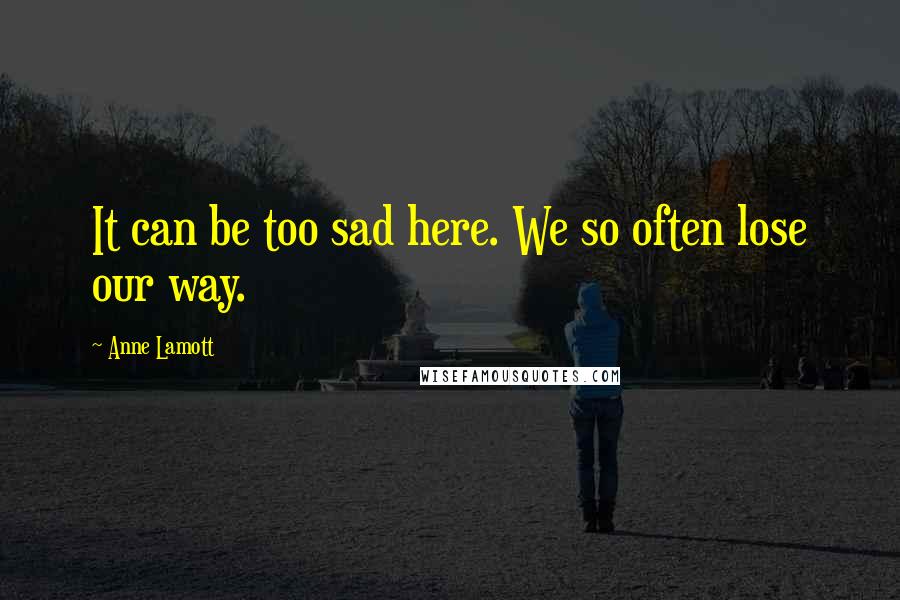 Anne Lamott Quotes: It can be too sad here. We so often lose our way.