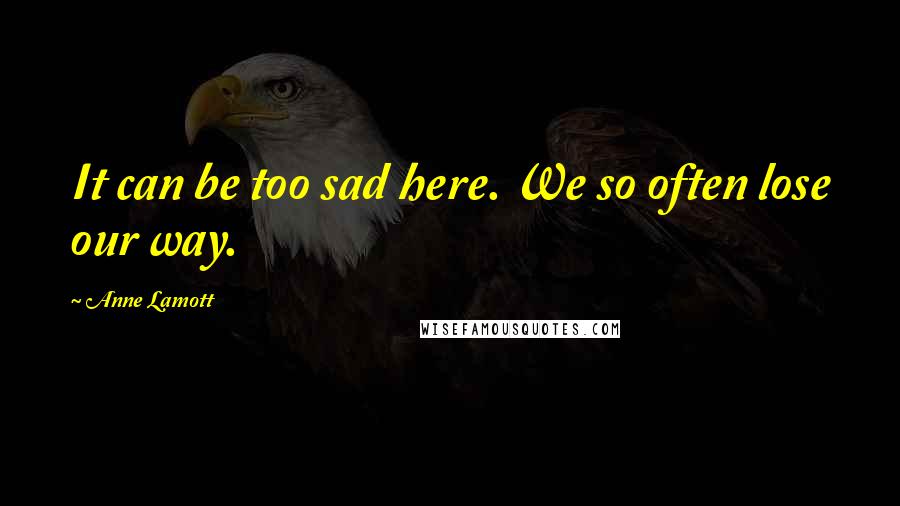 Anne Lamott Quotes: It can be too sad here. We so often lose our way.