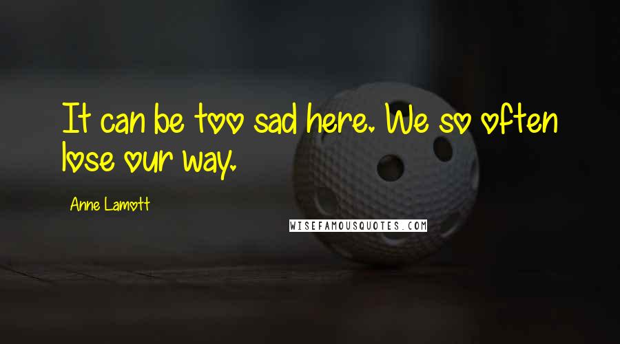 Anne Lamott Quotes: It can be too sad here. We so often lose our way.