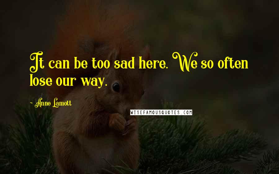 Anne Lamott Quotes: It can be too sad here. We so often lose our way.