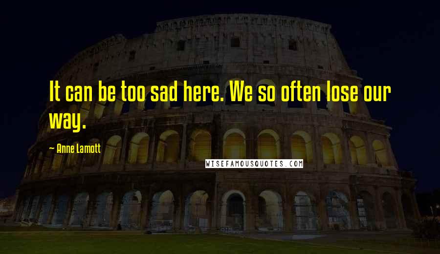 Anne Lamott Quotes: It can be too sad here. We so often lose our way.
